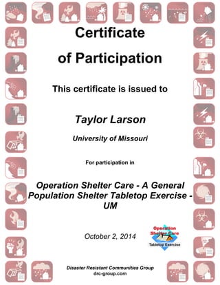 Certificate
of Participation
This certificate is issued to
Taylor Larson
University of Missouri
For participation in
Operation Shelter Care - A General
Population Shelter Tabletop Exercise -
UM
October 2, 2014
 