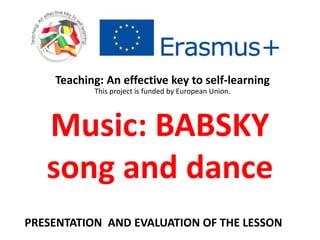 Music: BABSKY
song and dance
Teaching: An effective key to self-learning
This project is funded by European Union.
PRESENTATION AND EVALUATION OF THE LESSON
 