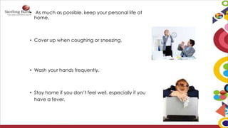 • As much as possible, keep your personal life at
home.
• Cover up when coughing or sneezing.
• Wash your hands frequently.
• Stay home if you don’t feel well, especially if you
have a fever.
 