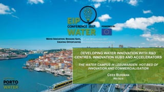 WATER INNOVATION: BRIDGING GAPS,
CREATING OPPORTUNITIES
27 AND 28 SEPTEMBER 2017
ALFÂNDEGA PORTO CONGRESS CENTRE
DEVELOPING WATER INNOVATION WITH R&D
CENTRES, INNOVATION HUBS AND ACCELERATORS
THE WATER CAMPUS IN LEEUWARDEN: HOT-BED OF
INNOVATION AND COMMERCIALISATION
CEES BUISMAN
WETSUS
 