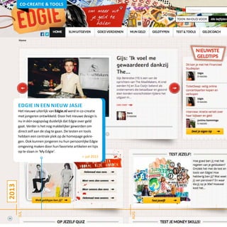 2013
jul
aug
Co-creatie & tools
edgie in een nieuw jasje
Het nieuwe uiterlijk van Edgie.nl werd in co-creatie
met jongeren ontwikkeld. Door het nieuwe design is
nu in één oogopslag duidelijk dat Edgie over geld
gaat. Verder is het nog makkelijker geworden om
direct zelf aan de slag te gaan. De testen en tools
hebben een centrale plek op de homepage gekre-
gen. Ook kunnen jongeren nu hun persoonlijke Edgie
omgeving maken door hun favoriete artikelen en tips
op te slaan in ‘My Edgie’.
> juli 2013
22
 