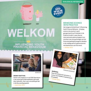 sep
okt
Dialoog & interactie
Bringing Science
into Practice
Het Jongeren & Geld Event ‘Influencing
Youth Financial Behavior - bringing
science into practice’ werd
georganiseerd op 25 oktober in de
Endemol studio’s, waar diverse
internationale wetenschappers hun
inzichten over de psychologie van het
financieel gedrag bij jongeren deelden.
In de middag werd er gebrainstormd
met deelnemers van het event.
> oktober 2013
pensioen workshopMañana
Deze workshop over pensioen is
samen met PGGM en ZwitserLeven
ontwikkeld.
> oktober 2013
workshop
money matters
Samen met jongeren en met SNS Operations
is de online game MoneyMatters gemaakt
door ijsfontein. Het is een simulatiespel dat
in de klas wordt gespeeld.
> september 2013
23
 
