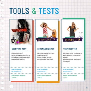 41
tools  tests
Geldtype test
Miljonair worden?
Ben jij een big spender of zit je
als Dagobert bovenop je geld?
Doe de GeldType Test!
In de lucht sinds:
december 2010
Aantal keren ingevuld:
203.691
levensgenieter
Ben jij een planner of is het
lang-leve-de-lol?
En hoe merk je dat in je
portemonnee? Test jezelf!
In de lucht sinds:
augustus 2011
Aantal keren ingevuld:
17.605
trendsetter
Ben jij een echte Trendsetter of
gaan de laatste trends aan je
voorbij?
Wat doet dit met je uitgaven?
Test jezelf!
In de lucht sinds:
augustus 2011
Aantal keren ingevuld:
11.267
 