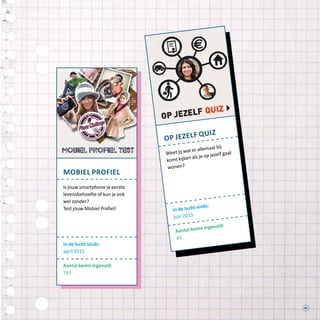 45
mobiel profiel
Is jouw smartphone je eerste
levensbehoefte of kun je ook
wel zonder?
Test jouw Mobiel Profiel!
In de lucht sinds:
april 2015
Aantal keren ingevuld:
763
op jezelf quiz
Weet jij wat er allemaal bij
komt kijken als je op jezelf gaat
wonen?
In de lucht sinds:
juni 2015
Aantal keren ingevuld:
43
 