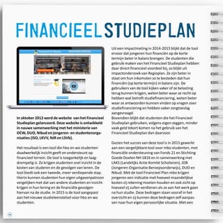 46
financieelstudieplan
In oktober 2012 werd de website van het Financieel
Studieplan gelanceerd. Deze website is ontwikkeld
in nauwe samenwerking met het ministerie van
OCW, DUO, Nibud en jongeren- en studentenorga-
nisaties (ISO, LKVV, NJR en LSVb).
Het resultaat is een tool die hbo en wo studenten
daadwerkelijk inzicht geeft en ondersteunt op
financieel terrein. De tool is toegankelijk en laag-
drempelig is. Zo krijgen studenten snel inzicht in de
kosten van studeren en de gevolgen van lenen. De
tool biedt ook een tweede, meer verdiepende stap.
Hierin kunnen studenten hun eigen uitgavenpatroon
vergelijken met dat van andere studenten en inzicht
krijgen in hun lening en de financiële gevolgen
hiervan na de studie. In 2015 is de tool aangepast
aan het nieuwe studieleenstelsel voor hbo en wo
studenten.
Uit een impactmeting in 2014-2015 blijkt dat de tool
ervoor dat jongeren hun financiën op de korte
termijn beter in balans brengen. De studenten die
gebruik maken van het Financieel Studieplan hebben
daar direct financieel voordeel bij, zo blijkt uit
impactonderzoek van Regioplan. Ze zijn beter in
staat om hun inkomsten zo te besteden dat hun
financiën (op korte termijn) in balans zijn. De
gebruikers van de tool kijken vaker of ze belasting
terug kunnen krijgen, weten beter waar ze recht op
hebben wat betreft studiefinanciering, weten beter
waar ze antwoorden kunnen vinden op vragen over
studiefinanciering en hebben vaker zorgtoeslag
aangevraagd.
Bovendien blijkt dat studenten die het Financieel
Studieplan gebruiken, volgens eigen zeggen, minder
vaak geld tekort komen na het gebruik van het
Financieel Studieplan dan daarvoor.
Gezien het succes van deze tool is in 2015 gewerkt
aan een vergelijkbare tool voor mbo studenten, met
financiële ondersteuning van Fonds 21 en Stichting
Goede Doelen NH 1816 en in samenwerking met
LAKS (Landelijks Actie Komité Scholieren), JOB
(Jongeren Organisatie Beroepsonderwijs), DUO en
Nibud. Met de tool Financieel Plan mbo krijgen
jongeren een indicatie met hoeveel maandelijkse
kosten zij rekening moeten houden en ook zicht op
hoeveel zij zullen verdienen als ze aan het werk gaan
na hun studie. Deze bedragen staan vooraf in het
overzicht en zij kunnen deze bedragen zelf aanpas-
sen naar hun eigen persoonlijke situatie. Met een
 