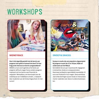 50
moneyrace
Hoe is het eigenlijk gesteld met de kennis van
jongeren over geld en hoeveel iets kost? En hoe
krijg je die interesse en kennis aangewakkerd?
WWJB is ervan overtuigd dat je het beste aan
jongeren zélf kunt vragen hoe je andere jongeren
inspireert om hun kennis over financiën te
vergroten. MoneyRace, een kennisspel voor de
onderbouw van middelbare scholen., is bedacht
door studenten aan de Fontys Hogeschool. En met
succes!
snoep  snacks
Snoep en snacks zijn een populaire uitgavenpost
bij jongeren tussen de 12 en 18 jaar, blijkt uit
onderzoek van het Nibud.
Gemiddeld 16 euro per maand wordt uitgegeven
in de kantine, kiosks en snoepautomaten.
Daarnaast verdwijnt er gemiddeld maandelijks 13
euro aan frisdrank in hun magen. Deze workshop
;laat vmbo leerlingen op een leuke en interactieve
manier nadenken over deze en andere kostenpos-
ten.
workshops
 