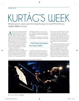 66 classicalmusicmagazine.org april 2016
KURTÁG AT 90
A
dmit it: how many of you thought
György Kurtág was dead? I mean
the greatest of respect and cast no
aspersions upon the composer’s health or
productivity. What I mean is that Kurtág
enjoys a status rarely enjoyed by living com-
posers these days. Anyone should hesitate
before using the word ‘iconic’, and so shall
I. But Kurtág comes close to warranting its
use. He is one of the last personifications
of a great and uncompromising tradition
nurtured by towering figures who occupy
our concert schedules still.
Budapest went all-out to celebrate
Kurtág’s 90th birthday across a whole week
in February, to an extent that might have
taken some foreigners by surprise (it did
me). But straining to find some perspective
after the event – attempting to place this
much-discussed artist in some sort of con-
text – perhaps the volume and solemnity of
the jamboree, with the benefit of hindsight,
feels justified.
All the more extraordinary is that Kurtág
was neither born in Hungary nor lives there
now. But his commitment to the country
stands in stark contrast to some of his com-
patriots and eastern bloc counterparts. In
1958 the composer moved back to Budapest,
the city he had moved to in 1944 aged 18,
while everyone else (Solti, Ligeti) was going
in the opposite direction. Kurtág, so the
narrative goes, returned to marinate his
musical voice in his adopted nation’s distinc-
tive culture. While Ligeti delivered a string
of international hits, Kurtág mined deeper
and deeper into Hungary’s sonic soil and
garnered respect from a slightly different
circle.
Put another way, Kurtág did ‘not clean his
shoes’. That was the phrase chosen by János
Bali, a close friend of the composer who
spoke from the platform before a private
reception on 18 February, the eve of the
composer’s birthday, at the Budapest Music
Centre. The words ‘private’ and ‘reception’
belied an organised hour of performance in
the venue’s concert hall attended by some
200 people, including perfect strangers like
Kurtág’s weekBudapest put on a quite a party for György Kurtág as he turned 90 in February.
Andrew Mellor was there
The thinner the texture,
the more it holds
One of the great personifications of a great and uncompromising tradition: György Kurtág
©allphotosbyJuditMarjai
CM0416_066-067_F_Kurtág.indd 66 15/03/2016 17:10:45
 