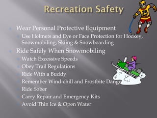 Wear Personal Protective Equipment
Use Helmets and Eye or Face Protection for Hockey,
Snowmobiling, Skiing & Snowboarding
Ride Safely When Snowmobiling
Watch Excessive Speeds
Obey Trail Regulations
Ride With a Buddy
Remember Wind-chill and Frostbite Dangers
Ride Sober
Carry Repair and Emergency Kits
Avoid Thin Ice & Open Water
 