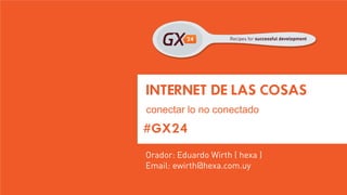 #GX24 
INTERNET DE LAS COSAS 
conectar lo no conectado 
Orador: Eduardo Wirth ( hexa ) 
Email: ewirth@hexa.com.uy  