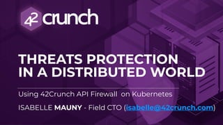 THREATS PROTECTION
IN A DISTRIBUTED WORLD
 
Using 42Crunch API Firewall on Kubernetes
ISABELLE MAUNY - Field CTO (isabelle@42crunch.com)
 