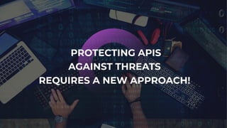 PROTECTING APIS
AGAINST THREATS
REQUIRES A NEW APPROACH!
 