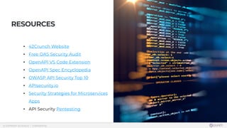  © COPYRIGHT 42CRUNCH | CONFIDENTIAL
RESOURCES
• 42Crunch Website
• Free OAS Security Audit
• OpenAPI VS Code Extension
• OpenAPI Spec Encyclopedia
• OWASP API Security Top 10
• APIsecurity.io
• Security Strategies for Microservices
Apps
• API Security Pentesting
 