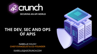 SECURING AN API WORLD
THE DEV, SEC AND OPS
OF APIS
ISABELLE MAUNY  
CHIEF EVANGELIST & CO-FOUNDER
ISABELLE@42CRUNCH.COM
 
