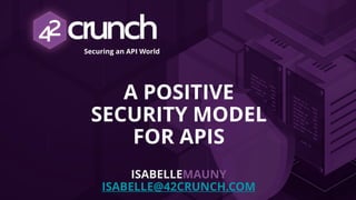 Securing an API World
A POSITIVE
SECURITY MODEL
FOR APIS
ISABELLEMAUNY
ISABELLE@42CRUNCH.COM
 