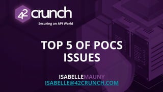 Securing an API World
TOP 5 OF POCS
ISSUES
ISABELLEMAUNY
ISABELLE@42CRUNCH.COM
 