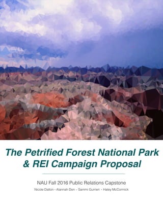 The Petrified Forest National Park
& REI Campaign Proposal
NAU Fall 2016 Public Relations Capstone
Nicole Dalton Alannah Don Sammi Gurrieri Haley McCormick. . .
 