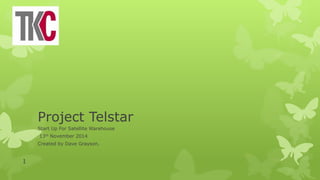 Project Telstar
Start Up For Satellite Warehouse
13th November 2014
Created by Dave Grayson.
1
 
