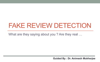 FAKE REVIEW DETECTION
What are they saying about you ? Are they real …
Guided By : Dr. Animesh Mukherjee
 