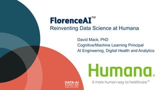 FlorenceAI
Reinventing Data Science at Humana
David Mack, PhD
Cognitive/Machine Learning Principal
AI Engineering, Digital Health and Analytics
TM
A more human way to healthcareTM
 