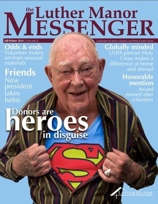 heroes
Friends
New
president
takes
helm
Odds & ends
Volunteer makes
art from unusual
materials
Globally minded
ULPA partner Holy
Cross makes a
difference at home
and abroad
Honorable
mention
Award
named after
volunteer
in disguise
Donors are
	Fall/Winter 2014 | VOLUME 23 	 a publication for donors volunteers and friends of Luther Manor
 