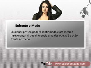 www.psicorientacao.com
Enfrente o Medo
Qualquer pessoa poderá sentir medo e até mesmo
insegurança. O que diferencia uma das outras é a ação
frente ao medo.
 