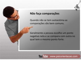www.psicorientacao.com
Não faça comparações
Quando não se tem autoestima as
comparações são bem comuns.
Geralmente a pessoa escolhe um ponto
negativo nela e se compara com outra no
qual tem o mesmo ponto forte.
 