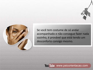 www.psicorientacao.com
Se você tem costume de só andar
acompanhado e não consegue fazer nada
sozinho, é provável que está tendo um
desconforto consigo mesmo.
 