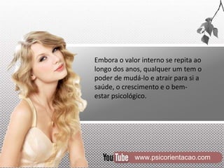 www.psicorientacao.com
Embora o valor interno se repita ao
longo dos anos, qualquer um tem o
poder de mudá-lo e atrair para si a
saúde, o crescimento e o bem-
estar psicológico.
 