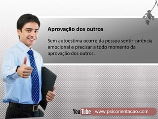 www.psicorientacao.com
Aprovação dos outros
Sem autoestima ocorre da pessoa sentir carência
emocional e precisar a todo momento da
aprovação dos outros.
 