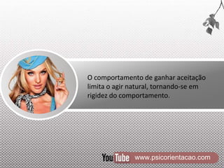 www.psicorientacao.com
O comportamento de ganhar aceitação
limita o agir natural, tornando-se em
rigidez do comportamento.
 