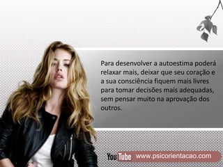 www.psicorientacao.com
Para desenvolver a autoestima poderá
relaxar mais, deixar que seu coração e
a sua consciência fiquem mais livres
para tomar decisões mais adequadas,
sem pensar muito na aprovação dos
outros.
 