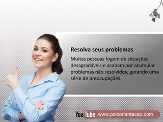www.psicorientacao.com
Resolva seus problemas
Muitas pessoas fogem de situações
desagradáveis e acabam por acumular
problemas não resolvidos, gerando uma
série de preocupações.
 