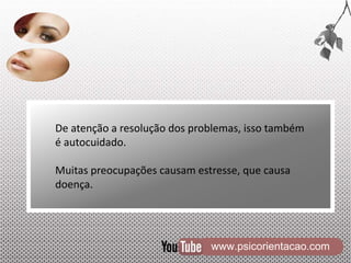 www.psicorientacao.com
De atenção a resolução dos problemas, isso também
é autocuidado.
Muitas preocupações causam estresse, que causa
doença.
 