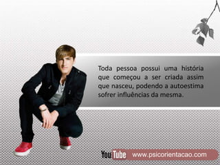 www.psicorientacao.com
Toda pessoa possui uma história
que começou a ser criada assim
que nasceu, podendo a autoestima
sofrer influências da mesma.
 