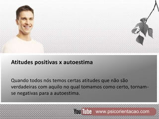 www.psicorientacao.com
Atitudes positivas x autoestima
Quando todos nós temos certas atitudes que não são
verdadeiras com aquilo no qual tomamos como certo, tornam-
se negativas para a autoestima.
 