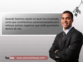 www.psicorientacao.com
Quando fazemos aquilo no qual nos incomoda,
certo que contribuímos automaticamente para
reforçar pontos negativos que estão guardados
dentro de nós.
 