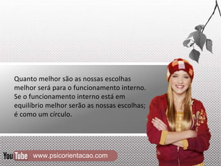www.psicorientacao.com
Quanto melhor são as nossas escolhas
melhor será para o funcionamento interno.
Se o funcionamento interno está em
equilíbrio melhor serão as nossas escolhas;
é como um círculo.
 