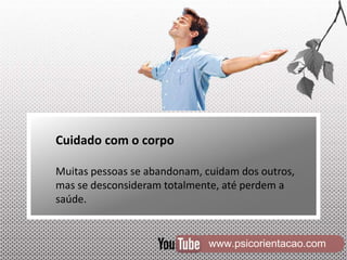 www.psicorientacao.com
Cuidado com o corpo
Muitas pessoas se abandonam, cuidam dos outros,
mas se desconsideram totalmente, até perdem a
saúde.
 