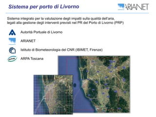 Sistema integrato per la valutazione degli impatti sulla qualità dell’aria,
legati alla gestione degli interventi previsti nel PR del Porto di Livorno (PRP)
Autorità Portuale di Livorno
ARIANET
Istituto di Biometeorologia del CNR (IBIMET, Firenze)
ARPA Toscana
 