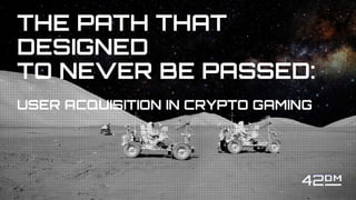 THE PATH THAT
DESIGNED
TO NEVER BE PASSED:
USER ACQUISITION IN CRYPTO GAMING
 