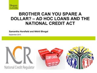 September 2015
BROTHER CAN YOU SPARE A
DOLLAR? – AD HOC LOANS AND THE
NATIONAL CREDIT ACT
Samantha Horsfield and Nikhil Bhogal
 