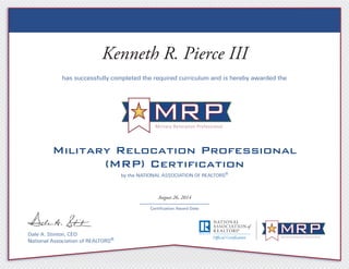 Military Relocation Professional
by the NATIONAL ASSOCIATION OF REALTORS®
Certification Award Date
has successfully completed the required curriculum and is hereby awarded the
Dale A. Stinton, CEO
National Association of REALTORS®
Kenneth R. Pierce III
August 26, 2014
 