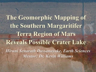 Hiruni Senarath Dassanayake, Earth Sciences
Mentor: Dr. Kevin Williams
m
d
The Geomorphic Mapping of
the Southern Margaritifer
Terra Region of Mars
Reveals Possible Crater Lake
 