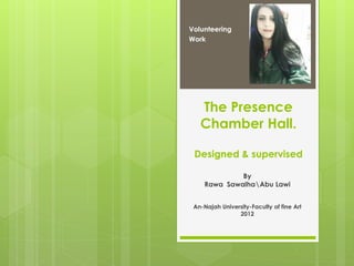 The Presence
Chamber Hall.
Designed & supervised
By
Rawa SawalhaAbu Lawi
An-Najah University-Faculty of fine Art
2012
Volunteering
Work
 