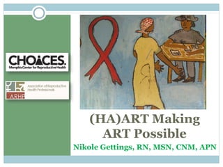 (HA)ART Making
ART Possible
Nikole Gettings, RN, MSN, CNM, APN
 