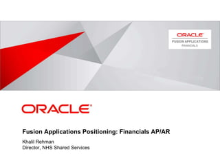 <Insert Picture Here>
Fusion Applications Positioning: Financials AP/AR
Khalil Rehman
Director, NHS Shared Services
 