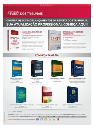 Estado de Direito n. 42 13 
Confira os últimos lançamentos da revista dos tribunais, 
sua atualização profissional Começa aqui! 
conheça também: 
apliCação do direito e 
Contexto soCial 
3.a edição 
Plauto Faraco de azevedo 
TeLeVendas 0800-702-2433 
Constituição federal 
Comentada 
5.a edição 
nelson nery Junior e 
Rosa Maria de andrade nery 
direito JurisprudenCial – v.2 
Coordenadores: aluisio Gonçalves 
de Castro Mendes, Luiz Guilherme 
Marinoni e Teresa arruda alvim 
Wambier 
paraná • Curitiba • Cascavel • Londrina • Maringá • Pato Branco • Ponta Grossa • Umuarama • distrito federal • Brasília • Goiás • 
Goiânia • Rio Verde • minas Gerais • Belo Horizonte www.livrariart.com.br | www.rt.com.br/lojas ou www.livrariart.com.br/lojas 
compartilhe e fique por dentro das novidades 
Curso de direito aGrário 
2.a edição 
arnaldo Rizzardo 
limites e JustifiCação do poder do estado 
2.a edição 
Plauto Faraco de azevedo 
Homoafetividade e os direitos lGbti 
6.a edição 
Maria Berenice dias 
responsabilidade Civil do estado 
5.a edição 
Yussef said Cahali 
marCo Civil da internet 
Lei 12.965/2014 
Coordenadores: Fabiano del Masso, 
Juliana abrusio, Marco aurélio 
Florêncio Filho 
o stJ enquanto Corte de 
preCedentes 
Recompreensão do sistema Processual 
da Corte suprema 
2.a edição 
O Marco Civil da Internet, ato recém-sancionado Luiz Guilherme Marinoni 
pela presidente Dilma Rousseff, Lei 2.965/2014. 
O livro traz os textos controversos referentes à 
espionagem, liberdade de expressão, censura, 
privacidade na internet, responsabilidade de 
buscadores de pesquisa e produtores de conteúdo 
veiculado e outros temas. 
A distinção teórica entre texto e norma, bem como 
o desenvolvimento da teoria da argumentação, 
evidenciaram que as Cortes Supremas têm uma 
responsabilidade particular diante da tarefa que a 
jurisdição assumiu no Estado Constitucional. 
RT/LV/TV-eC-VJ/OFF/JUL/14 
Anúncio_Estado_de_Direito_Julho_2014.indd 1 6/24/14 4:19 PM 
 
