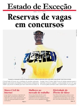 Estado de Exceção brasil • N° 15 • An o III 
Reservas de vagas 
em concursos 
“A reparação ou compensação dos fatores de desigualdade factual com medidas de superioridade jurídica constitui política de ação afirmativa” Vander Ferreira de Andrade 
O Jornal Estado de Exceção com a contribuição de articulistas, palestrantes, 
fotógrafos e patrocinadores, dá visibilidade aos Direitos Humanos, cotidianamente 
violados e que precisam ser debatidos para maior esclarecimento do Estado e da 
marcelo camargo abr 
Sociedade. Nesta 15ª edição, Vander Ferreira de Andrade argumenta quanto à 
legitimidade, pertinência, legalidade e constitucionalidade na reserva de vagas 
em concursos públicos destinadas a índios e afrodescendentes. Leia na página 14. 
Mulheres no 
mercado de trabalho 
Patrícia Tuma Martins Bertolin ressalta 
a mentalidade machista dos gestores e a 
insuficiência do texto da Constituição Brasileira 
para tornar concreta a igualdade pretendida. 
Página 12 
Efetividade do 
Direito do Idoso 
Paulo Roberto Barbosa Ramos aborda as causas 
e consequências da ausência de serviços e ações 
específicas para as pessoas idosas, o que contribui 
para o descrédito da efetividade dos seus direitos. 
Página 16 
Marco Civil da 
Internet 
George Salomão Leite destaca a importância da 
lei que regula o uso da Internet no Brasil, um 
conjunto de normas criadas especificamente para 
a rede, com intensa participação da sociedade 
civil brasileira. 
Página 6 
