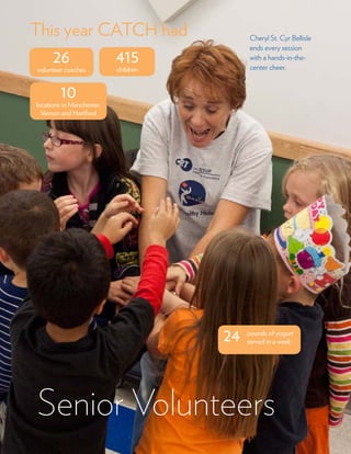 9
Senior Volunteers
26
volunteer coaches
415
children
10
locations in Manchester,
Vernon and Hartford
24 pounds of yogurt
served in a week
Cheryl St. Cyr Bellisle
ends every session
with a hands-in-the-
center cheer.
This year CATCH had
 