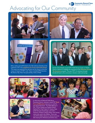 18
Policy makers and staff flocked to the Old Judiciary Chamber at the
Capitol for CRT’s first Legislative Ice Cream and Cookie Social.
The sweets were great but the real treat was the chance to show the
scope and impact of CRT’s work. Visitors included OPM Secretary
Ben Barnes, Rep. Peter Terczyak and Rep. Arthur O’Neill.
Senator Chris Murphy toured CRT’s Multi-Service Center on Market
Street in Hartford to highlight the importance of the Volunteer Income
Tax Assistance program. This year, CRT’s 14 volunteers brought
$6,488,039 back to the community in refunds, credits and savings.
In observance of National Child Abuse
Prevention Month, volunteers visited CRT Early
Care and Education classrooms to read the
age-appropriate book, “Your Body Belongs to
You”. UConn Huskies star Stefanie Dolson,
Hartford Fire Chief Carlos M. Huertas, State
Child Advocate Sarah Eagan, and Jody L.
Terranova, Windsor’s Deputy Mayor, were among
visitors who read to the children. Every year,
a few ECE children disclose an abusive encounter
after hearing the child abuse prevention story.
Advocating for Our Community
 